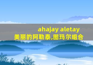 ahajay aletay 美丽的阿勒泰,图玛尔组合